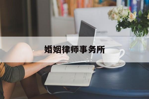 婚姻律师事务所(离婚律师咨询免费24小时在线附近)