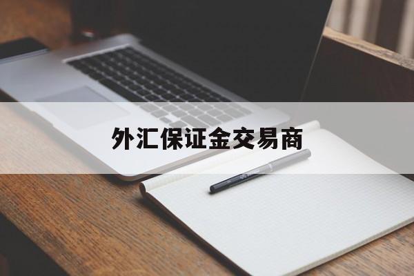 外汇保证金交易商(外汇保证金交易里保证金是什么意思)